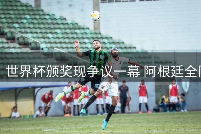 世界杯颁奖现争议一幕 阿根廷全队背身抗议西班牙夺冠