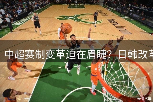中超赛制变革迫在眉睫？日韩改革引发中国足球思考