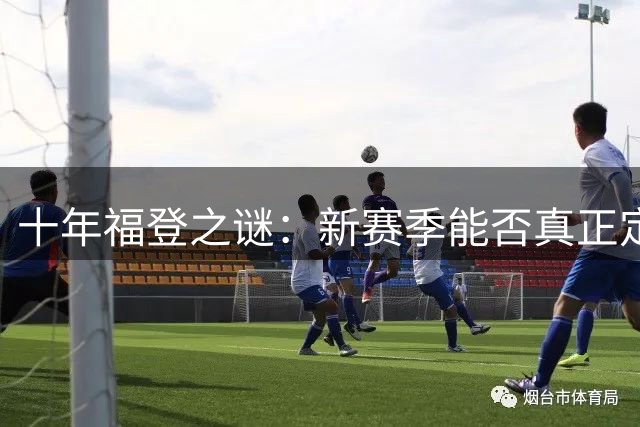 十年福登之谜：新赛季能否真正定义自己？