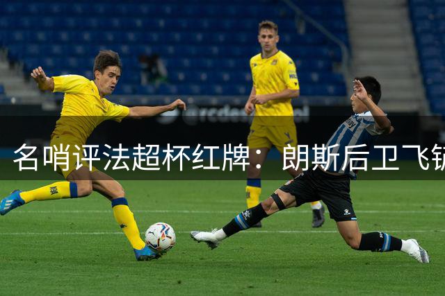 名哨评法超杯红牌：朗斯后卫飞铲违规理应罚下