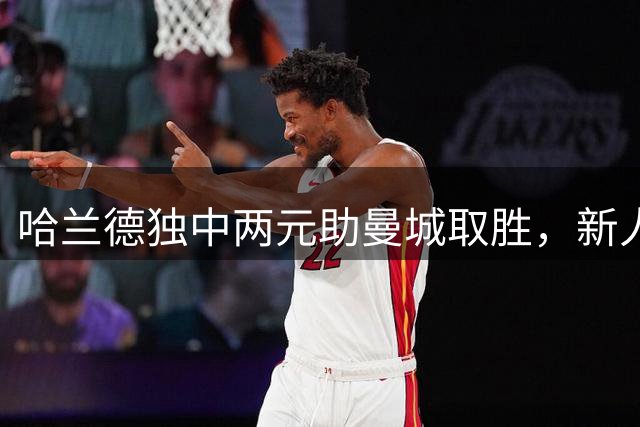 哈兰德独中两元助曼城取胜，新人谢尔基展现德布劳内风采
