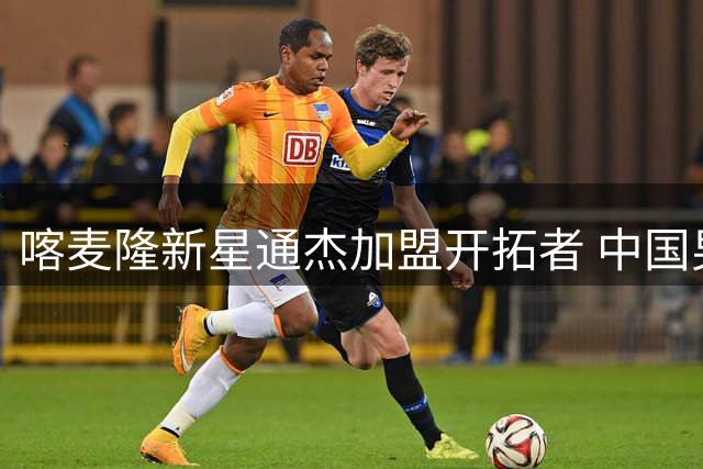 喀麦隆新星通杰加盟开拓者 中国男篮热身赛表现亮眼