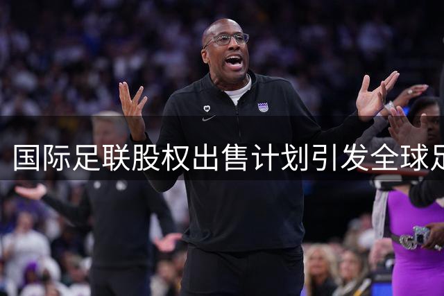 国际足联股权出售计划引发全球足坛抵制风暴