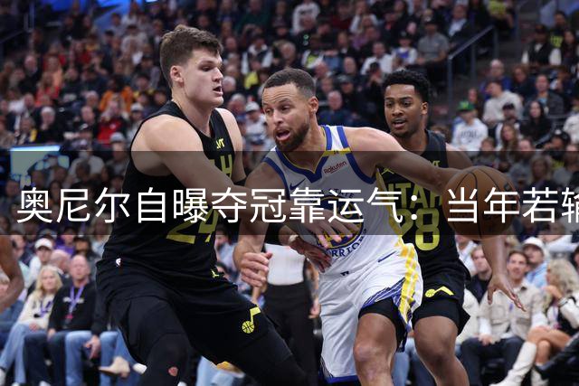 奥尼尔自曝夺冠靠运气：当年若输开拓者 OK组合将提前解体
