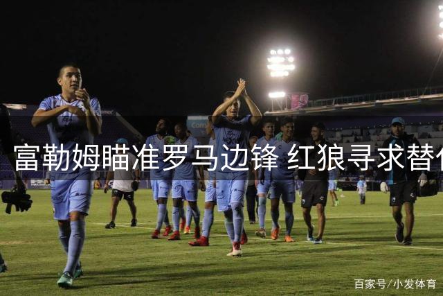 富勒姆瞄准罗马边锋 红狼寻求替代者人选