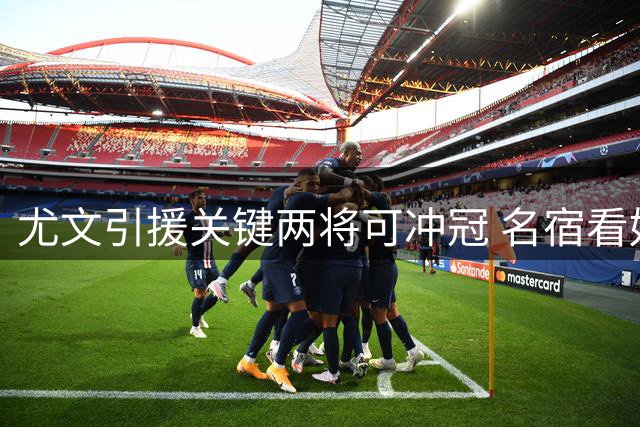 尤文引援关键两将可冲冠 名宿看好加帅执教前景