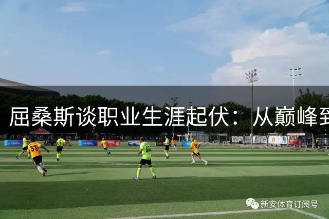 屈桑斯谈职业生涯起伏：从巅峰到低谷的自我救赎