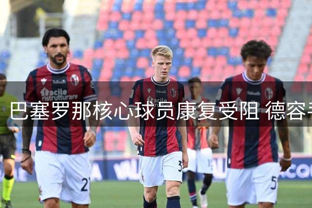 巴塞罗那核心球员康复受阻 德容手术决定引发队内争议