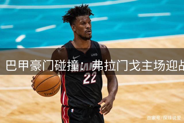 巴甲豪门碰撞：弗拉门戈主场迎战圣保罗 谁将主宰马拉卡纳之夜？