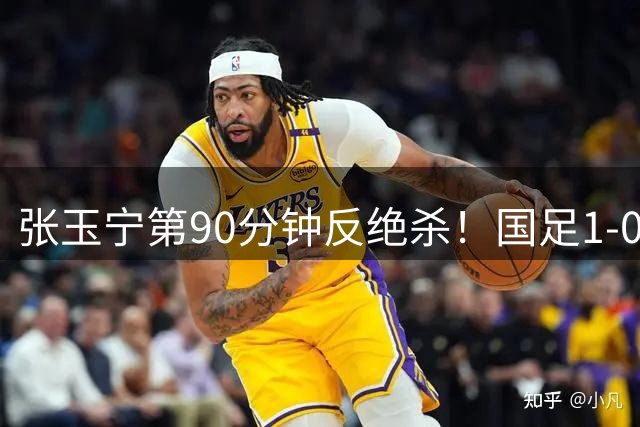 张玉宁第90分钟反绝杀！国足1-0领先巴林