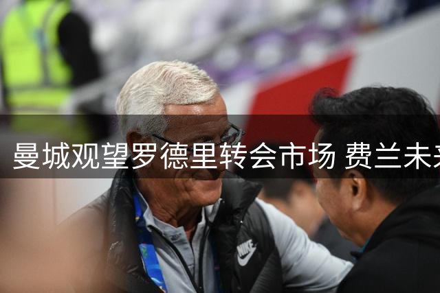 曼城观望罗德里转会市场 费兰未来去向迷雾重重