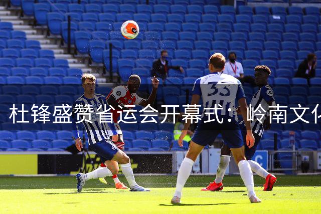 杜锋盛赞省运会开幕式：岭南文化嫁接体育精神成就视觉盛宴