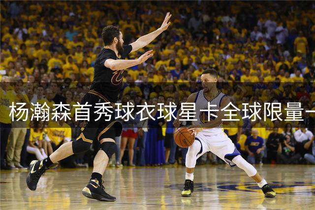 杨瀚森首秀球衣球星卡全球限量一张 新秀收藏市场热度飙升