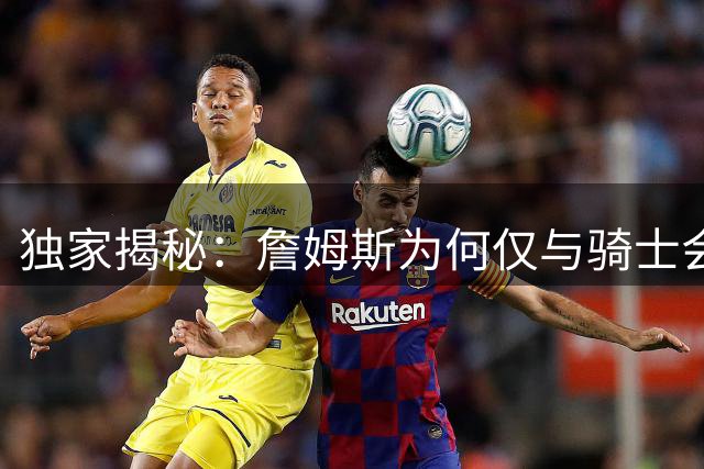 独家揭秘：詹姆斯为何仅与骑士会面？背后深意引发热议