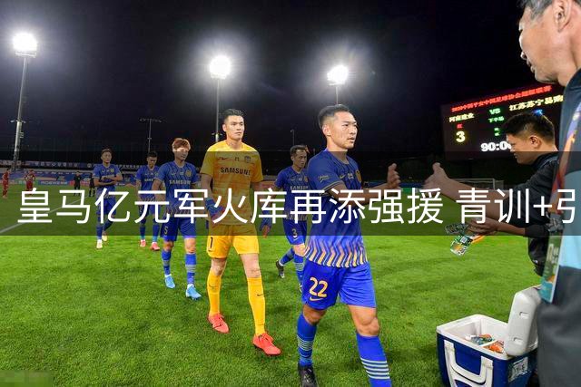 皇马亿元军火库再添强援 青训+引援双轨制引热议