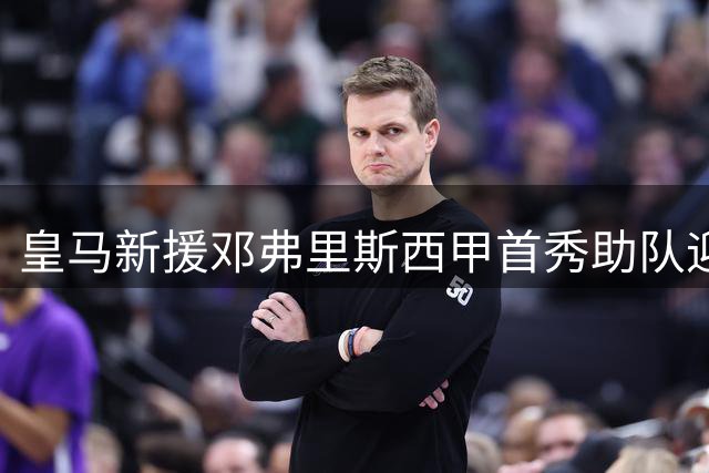 皇马新援邓弗里斯西甲首秀助队迎开门红
