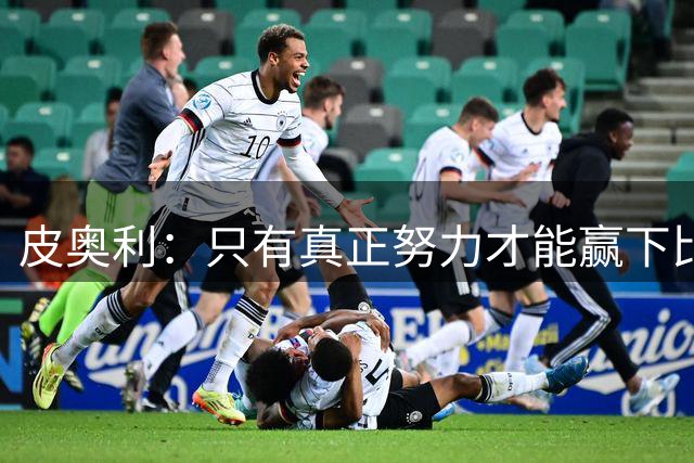 皮奥利：只有真正努力才能赢下比赛 尤文仍在争冠