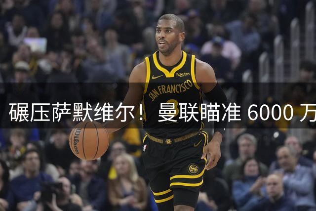 碾压萨默维尔！曼联瞄准 6000 万世界杯巨星！卡里克捡漏封神