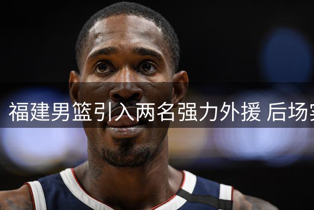 福建男篮引入两名强力外援 后场实力获显著提升
