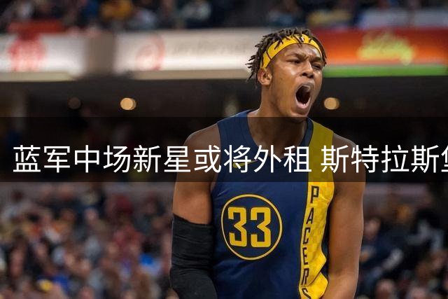 蓝军中场新星或将外租 斯特拉斯堡成潜在去向