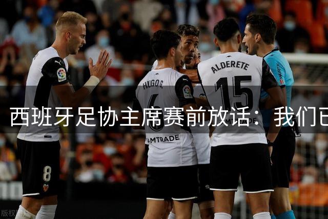 西班牙足协主席赛前放话：我们已具备世界杯冠军的一切条件