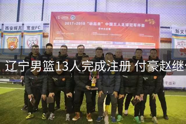 辽宁男篮13人完成注册 付豪赵继伟领衔主力框架