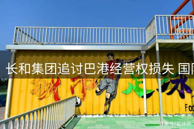 长和集团追讨巴港经营权损失 国际仲裁索赔逾15亿美元