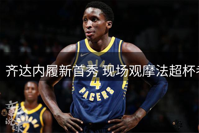 齐达内履新首秀 现场观摩法超杯考察队员