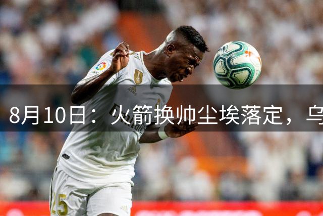 8月10日：火箭换帅尘埃落定，乌度卡正式卸任主帅一职，杜兰特恩师走马上任