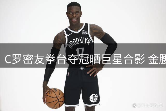 C罗密友拳台夺冠晒巨星合影 金腰带之夜引足坛热议