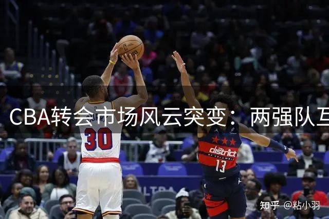 CBA转会市场风云突变：两强队互换核心筹码 胡金秋交易紧急叫停